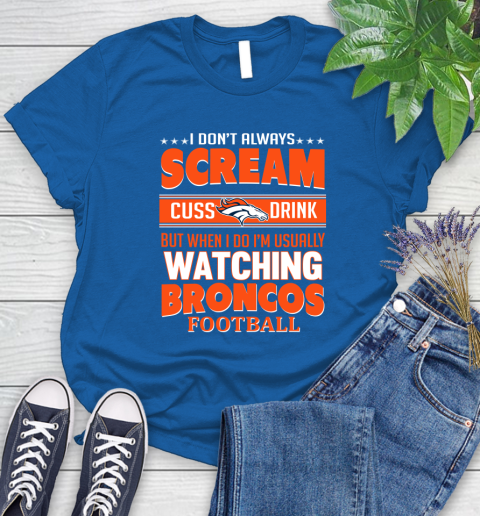 Denver Broncos NFL Football I Scream Cuss Drink When I'm Watching My Team Women's T-Shirt 12