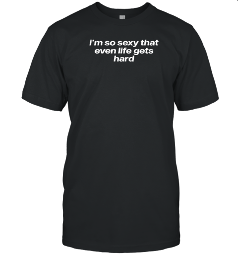 I'm So Sexy That Even Life Gets Hard T
