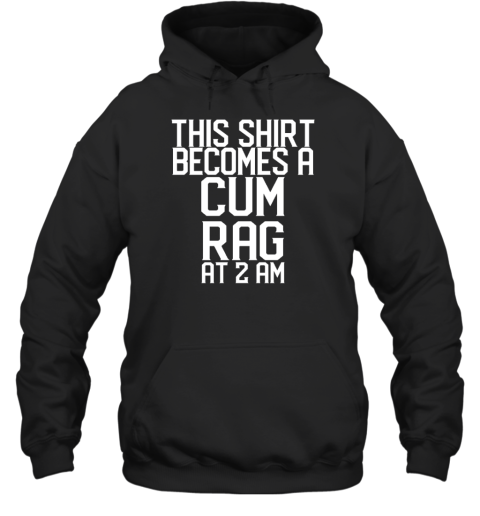 This Shirt I Becomes A Cum Rag At 2 Am Hoodie