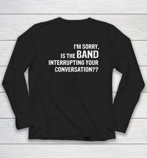 I'm Sorry Is The Band Interrupting Your Conversation Long Sleeve T-Shirt