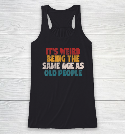 Funny Shirts With Funny Saying Sarcastic It's Weird Being The Same Age As Old People Racerback Tank