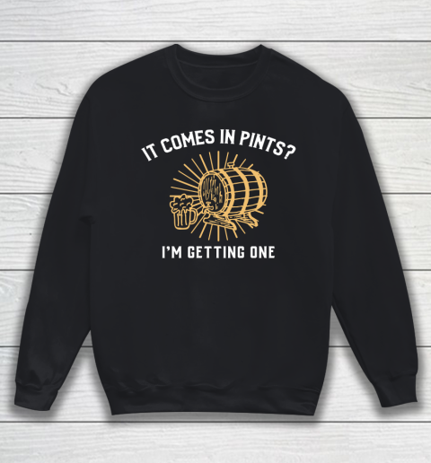 Beer Lover Funny Shirt It Comes In Pints I'm Getting One Sweatshirt