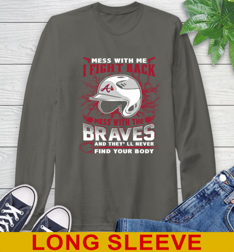 MLB Baseball Atlanta Braves Mess With Me I Fight Back Mess With My Team And They'll Never Find Your Body Shirt Long Sleeve T-Shirt 10