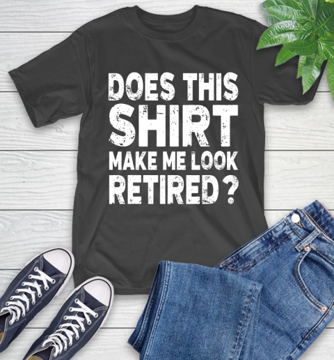 Nurse Shirt Does This Shirt Make Me Look Retired T Shirt Retirement Gift T Shirt T-Shirt