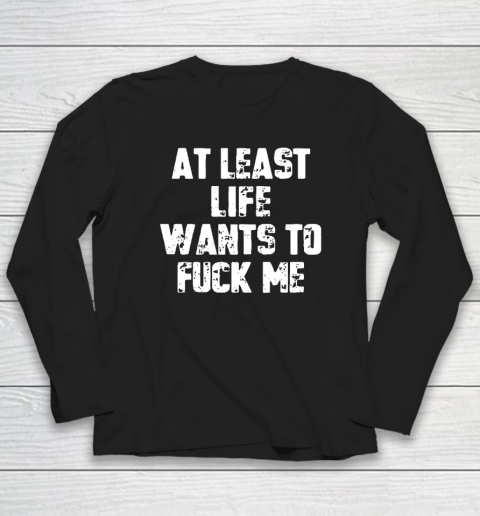 At Least Life Wants To Fuck Me Long Sleeve T-Shirt