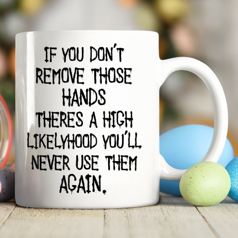 If You Don't Remove Those Hands Theres A High Likelyhood You Ceramic Mug 11oz