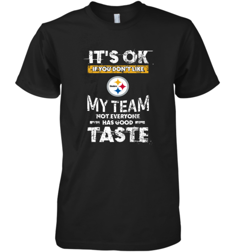 Pittsbrugh Steelers Nfl Football Its Ok If You Dont Like My Team Not Everyone Has Good Taste Premium Men's T-Shirt