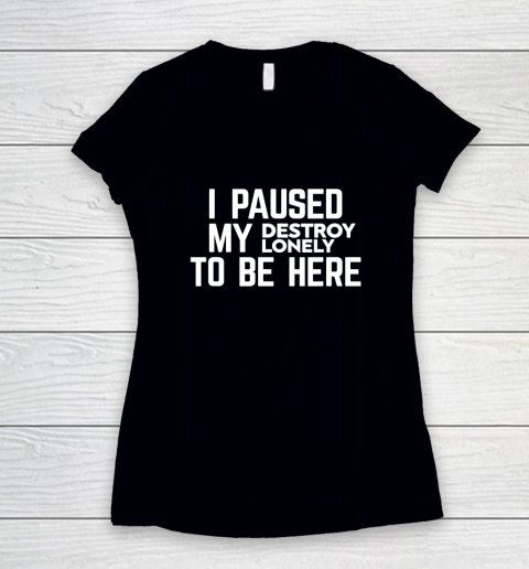 I Paused My Destroy Lonely To Be Here Women's V-Neck T-Shirt
