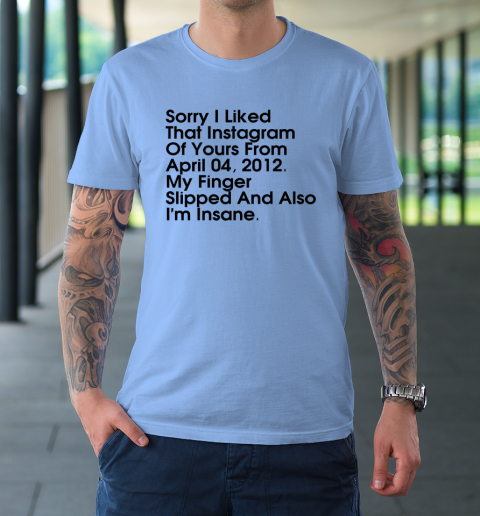 Sorry I Liked That Instagram Of Yours From April 04 2012 T-Shirt 7