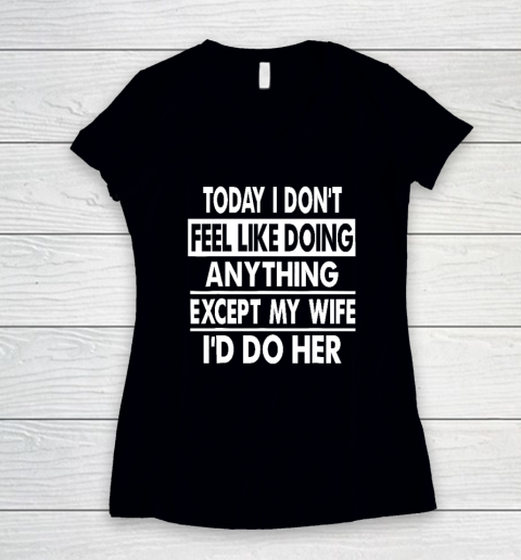 Today I Don't Feel Like Doing Anything Except My Wife I'd Do My Wife Women's V-Neck T-Shirt