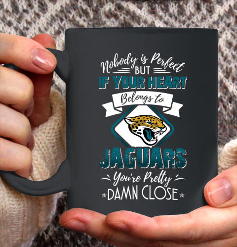 NFL Football Jacksonville Jaguars Nobody Is Perfect But If Your Heart Belongs To Jaguars You're Pretty Damn Close Shirt Ceramic Mug 15oz