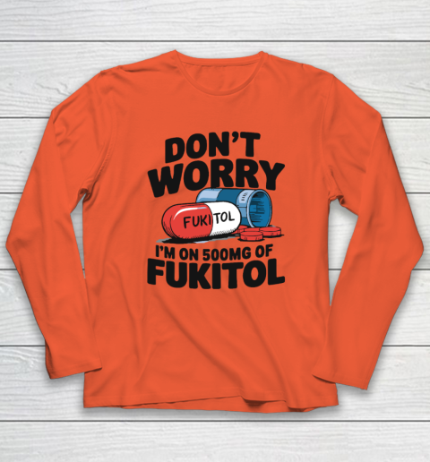 Don't Worry I'm On 500mg Of Fukitol Long Sleeve T-Shirt 3