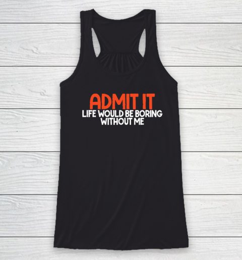 Admit it Life Would be Boring without me Humor Funny Saying Racerback Tank