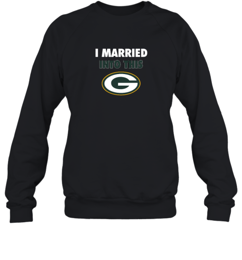 I Married Into This Green Bay Packers Sweatshirt