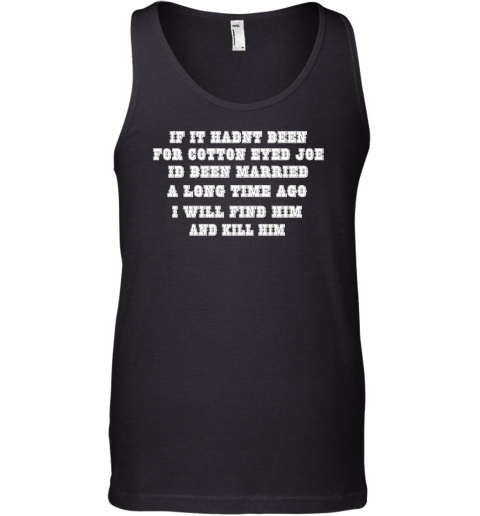 If It Hadnt Been For Cotton Eyed Joe Id Been Married A Long Time Ago I Will Find Him And Kill Him Tank Top