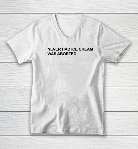 I Never Had Ice Cream I Was Aborted V-Neck T-Shirt