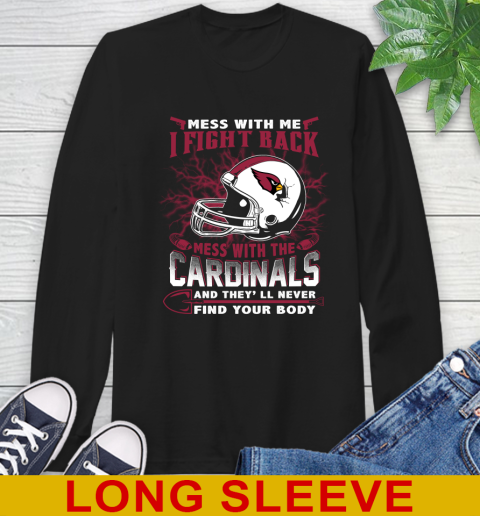 NFL Football Arizona Cardinals Mess With Me I Fight Back Mess With My Team And They'll Never Find Your Body Shirt Long Sleeve T-Shirt