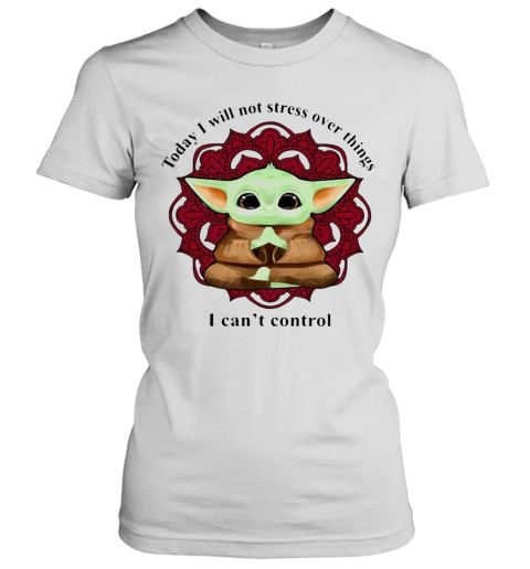 Yoga Chill Baby Yoda Today I Will Not Stress Over Things I Can'T Control Women's T-Shirt