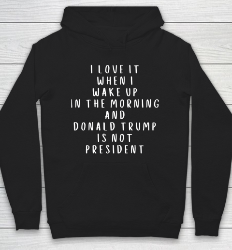 I Love It When I Wake Up In The Morning And Donald Trump Is Not President Hoodie