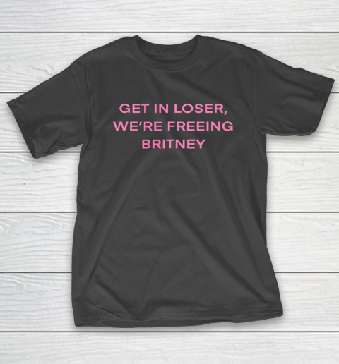 Get In Loser Were Freeing Britney T-Shirt