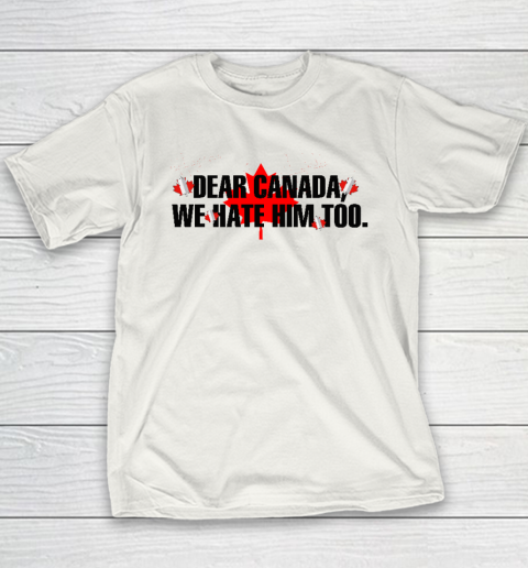 Dear Canada We Hate Him Too Anti Trump Youth T-Shirt