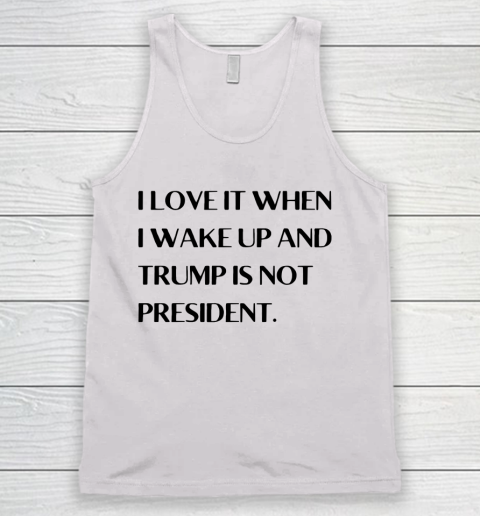 I Love It When I Wake Up And Trump Is Not President Tank Top