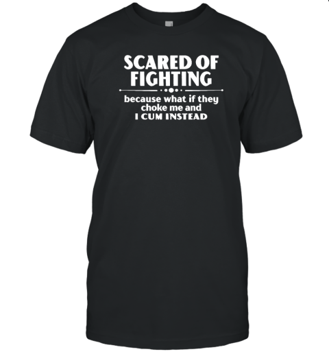 Scared Of Fighting Because What If They Choke Me And I Cum Instead T-Shirt