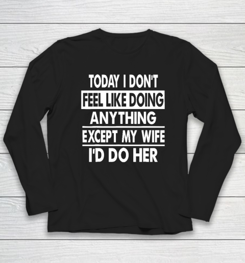 Today I Don't Feel Like Doing Anything Except My Wife I'd Do My Wife Long Sleeve T-Shirt
