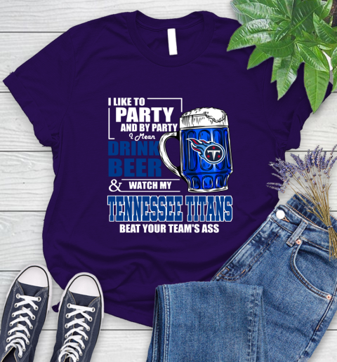 NFL I Like To Party And By Party I Mean Drink Beer and Watch My Tennessee Titans Beat Your Team's Ass Football Women's T-Shirt 4