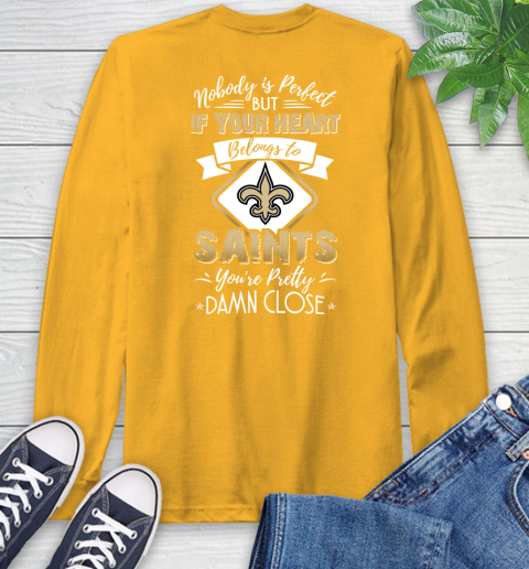 NFL Football New Orleans Saints Nobody Is Perfect But If Your Heart Belongs To Saints You're Pretty Damn Close Shirt Long Sleeve T-Shirt 2