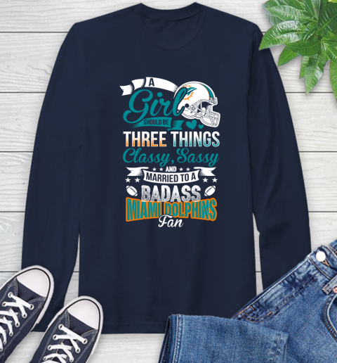 Miami Dolphins NFL Football A Girl Should Be Three Things Classy Sassy And A Be Badass Fan Long Sleeve T-Shirt 3