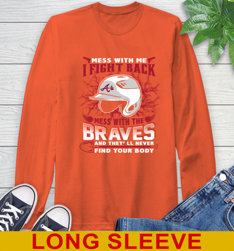 MLB Baseball Atlanta Braves Mess With Me I Fight Back Mess With My Team And They'll Never Find Your Body Shirt Long Sleeve T-Shirt 4
