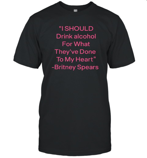 I Should Drink Alcohol For What They've Done To My Heart Britney Spears Unisex Jersey Tee