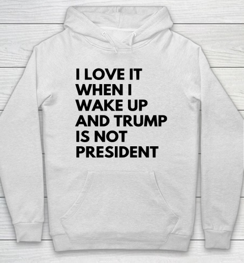 I Love It When I Wake Up And Trump Is Not President Shirt Hoodie