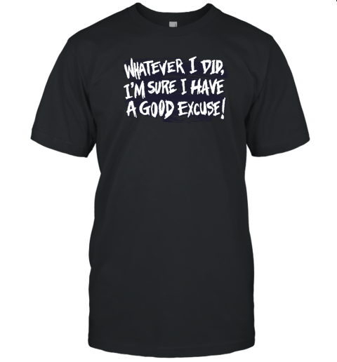 Whatever I Did I'm Sure I Have A Good Excuse T-Shirt