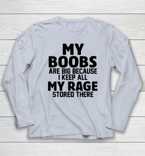 My Boobs Are Big Because I Keep All My Rage Stored There Long Sleeve T-Shirt 4