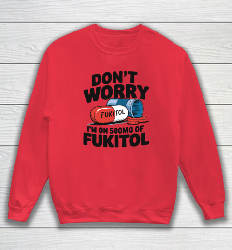 Don't Worry I'm On 500mg Of Fukitol Sweatshirt 6