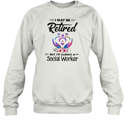 I May Be Retired Social Worker Sweatshirt