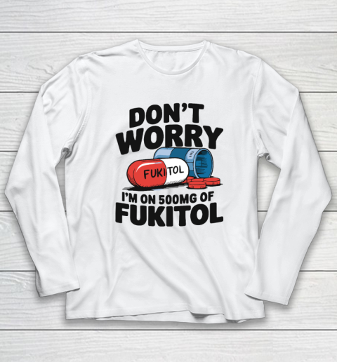Don't Worry I'm On 500mg Of Fukitol Long Sleeve T-Shirt