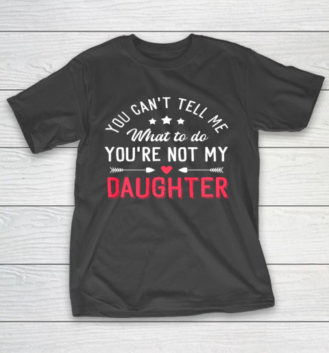 Funny You Can t Tell Me What To Do You re Not My Daughter T-Shirt