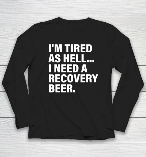 I'm Tired As Hell I Need A Recovery Beer Apparel T Shirt Long Sleeve T-Shirt