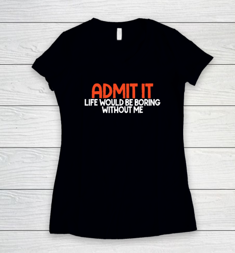 Admit it Life Would be Boring without me Humor Funny Saying Women's V-Neck T-Shirt