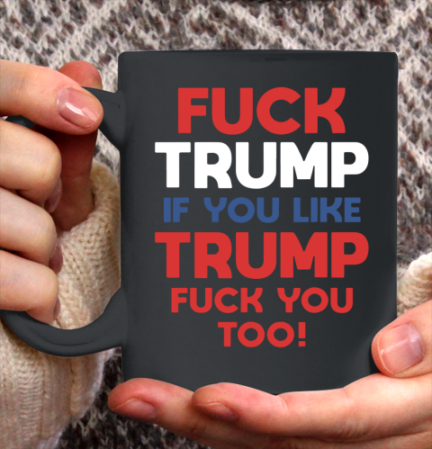 Fuck Trump if you like Trump fuck you too Ceramic Mug 11oz