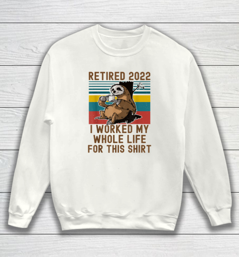 Retired 2022 I Worked My Whole Life Funny Retirement Sweatshirt