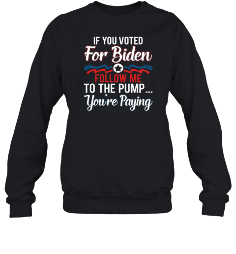 If You Voted For Biden Follow Me To The Pump You're Paying Sweatshirt