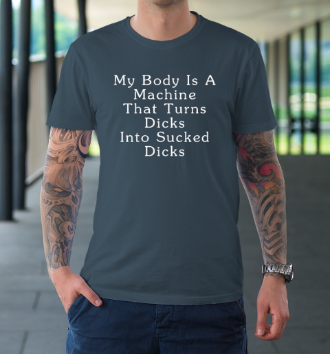 My Body Is A Machine That Turns Dicks Into Sucked Dicks T Shirt Tee