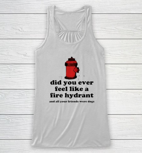 Did You Ever Feel Like A Fire Hydrant And All Your Friends Were Dogs Racerback Tank