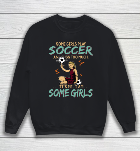 Some Girls Play SOCCER And Cuss Too Much. I Am Some Girls Sweatshirt