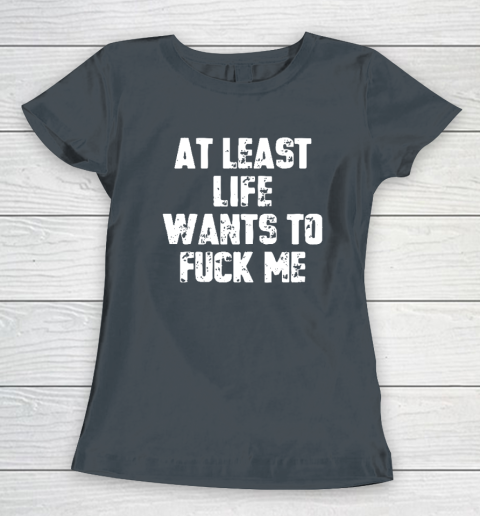 At Least Life Wants To Fuck Me Women's T-Shirt 3