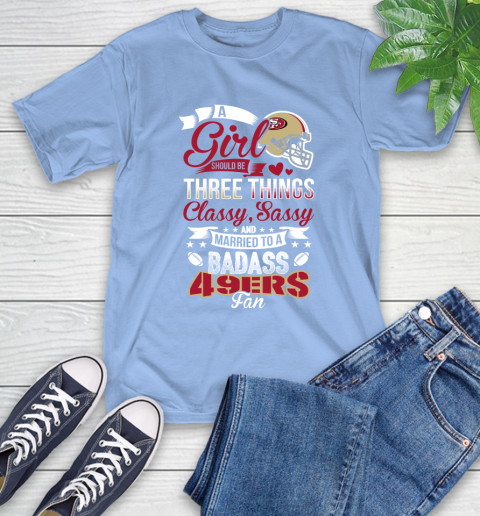 San Francisco 49ers NFL Football A Girl Should Be Three Things Classy Sassy And A Be Badass Fan T-Shirt 12